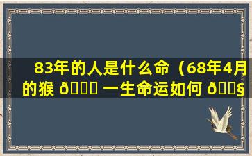 83年的人是什么命（68年4月的猴 🐝 一生命运如何 🐧 ）